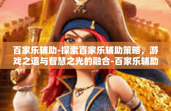 百家乐辅助-探索百家乐辅助策略，游戏之道与智慧之光的融合-百家乐辅助