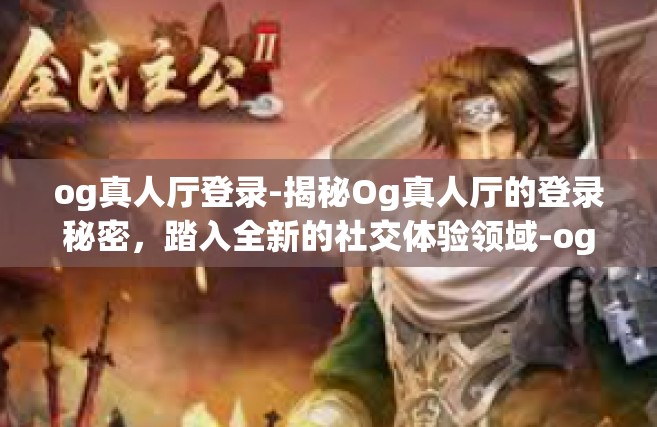 og真人厅登录-揭秘Og真人厅的登录秘密，踏入全新的社交体验领域-og真人厅登录