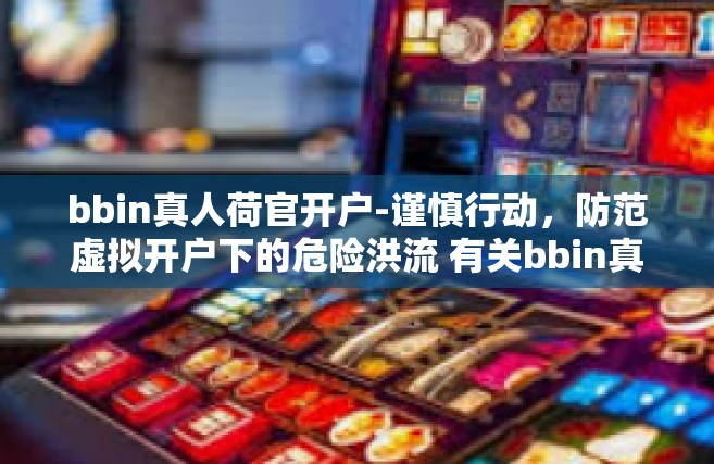 bbin真人荷官开户-谨慎行动，防范虚拟开户下的危险洪流 有关bbin真人荷官开户的风险分析-bbin真人荷官开户