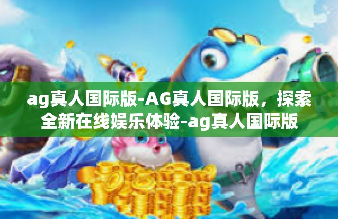 ag真人国际版-AG真人国际版，探索全新在线娱乐体验-ag真人国际版