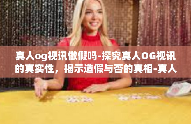 真人og视讯做假吗-探究真人OG视讯的真实性，揭示造假与否的真相-真人og视讯做假吗