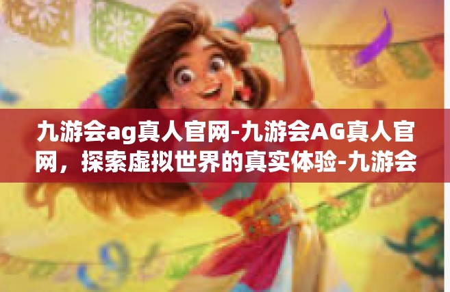 九游会ag真人官网-九游会AG真人官网，探索虚拟世界的真实体验-九游会ag真人官网