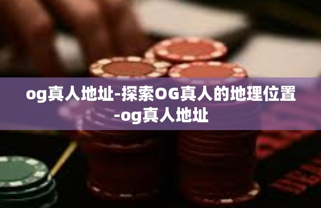 og真人地址-探索OG真人的地理位置-og真人地址