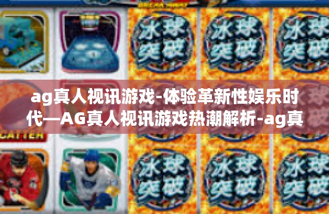 ag真人视讯游戏-体验革新性娱乐时代—AG真人视讯游戏热潮解析-ag真人视讯游戏