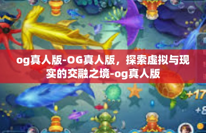 og真人版-OG真人版，探索虚拟与现实的交融之境-og真人版