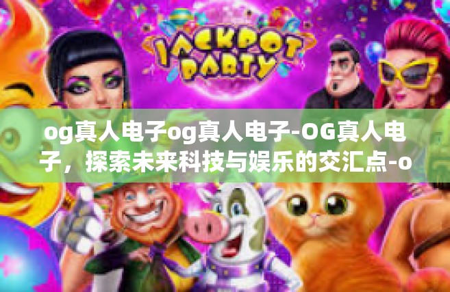 og真人电子og真人电子-OG真人电子，探索未来科技与娱乐的交汇点-og真人电子og真人电子