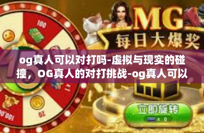 og真人可以对打吗-虚拟与现实的碰撞，OG真人的对打挑战-og真人可以对打吗