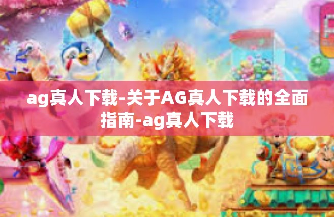 ag真人下载-关于AG真人下载的全面指南-ag真人下载