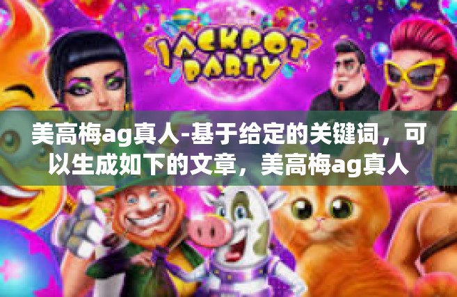 美高梅ag真人-基于给定的关键词，可以生成如下的文章，美高梅ag真人