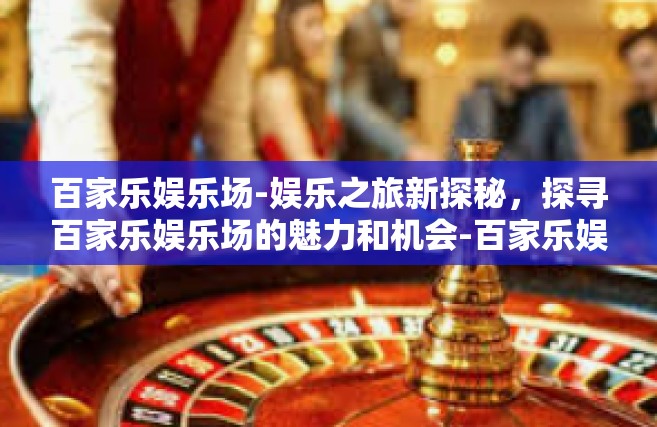 百家乐娱乐场-娱乐之旅新探秘，探寻百家乐娱乐场的魅力和机会-百家乐娱乐场