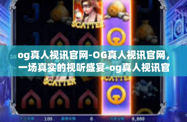 og真人视讯官网-OG真人视讯官网，一场真实的视听盛宴-og真人视讯官网