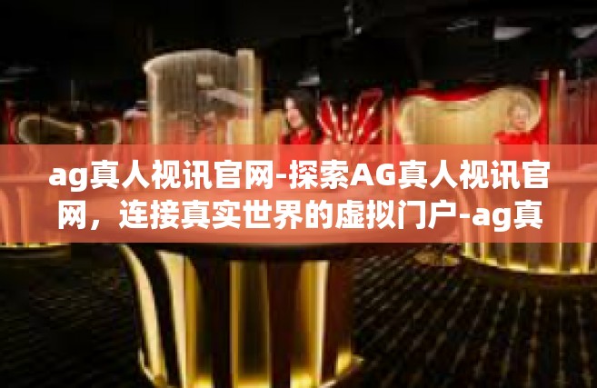 ag真人视讯官网-探索AG真人视讯官网，连接真实世界的虚拟门户-ag真人视讯官网