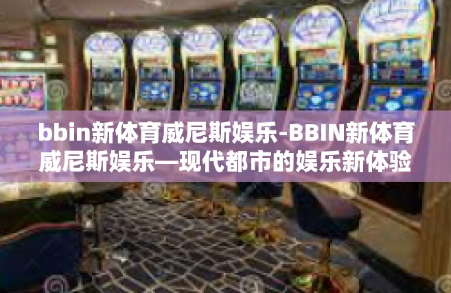 bbin新体育威尼斯娱乐-BBIN新体育威尼斯娱乐—现代都市的娱乐新体验-bbin新体育威尼斯娱乐