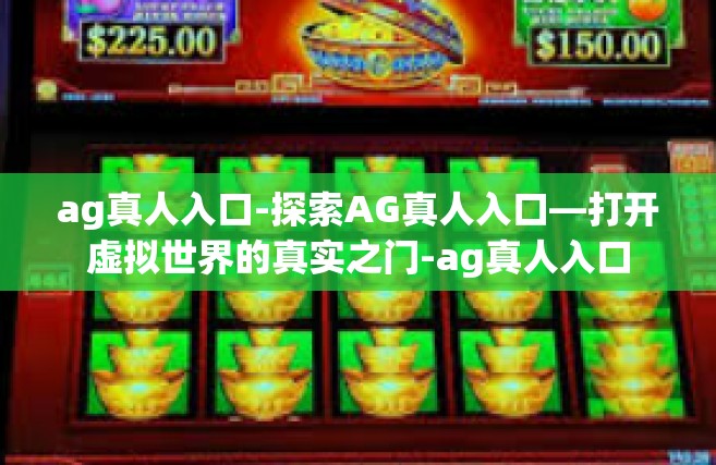 ag真人入口-探索AG真人入口—打开虚拟世界的真实之门-ag真人入口