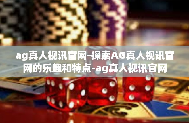 ag真人视讯官网-探索AG真人视讯官网的乐趣和特点-ag真人视讯官网