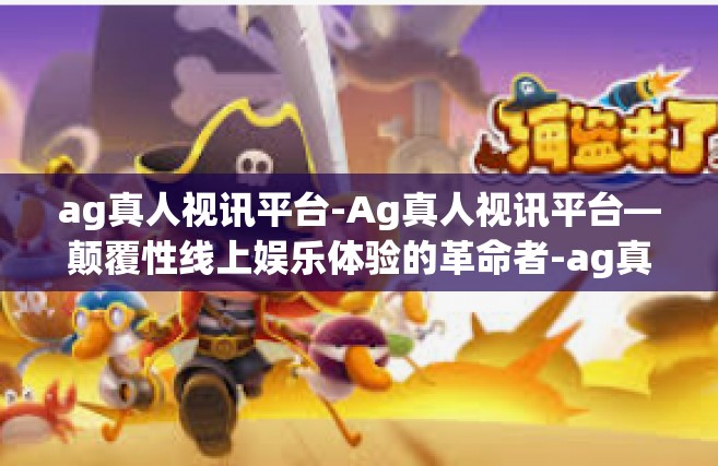 ag真人视讯平台-Ag真人视讯平台—颠覆性线上娱乐体验的革命者-ag真人视讯平台