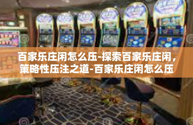 百家乐庄闲怎么压-探索百家乐庄闲，策略性压注之道-百家乐庄闲怎么压