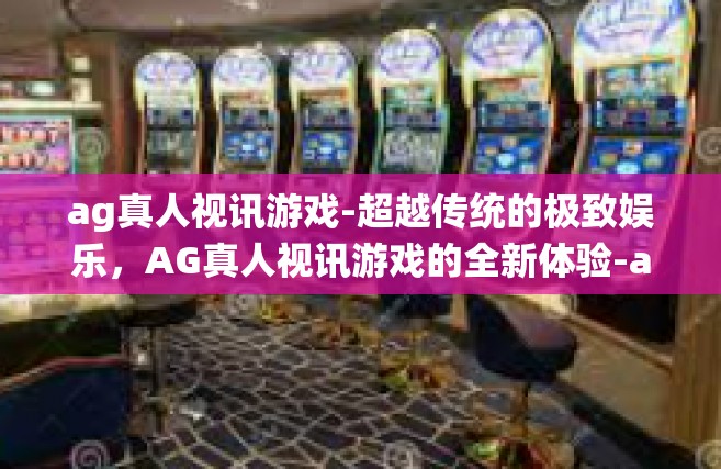 ag真人视讯游戏-超越传统的极致娱乐，AG真人视讯游戏的全新体验-ag真人视讯游戏