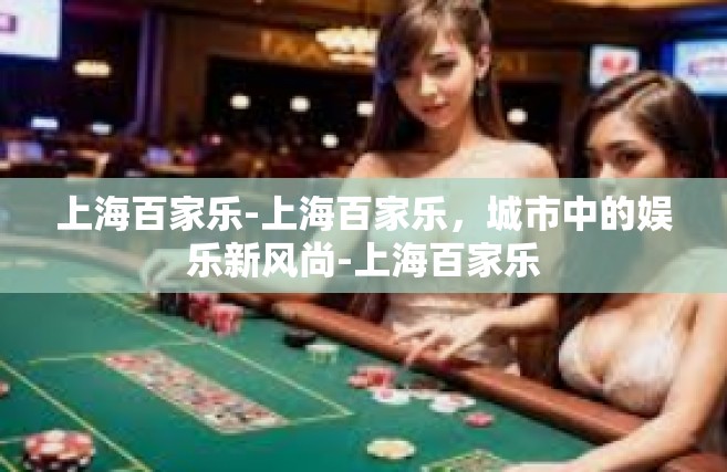 上海百家乐-上海百家乐，城市中的娱乐新风尚-上海百家乐