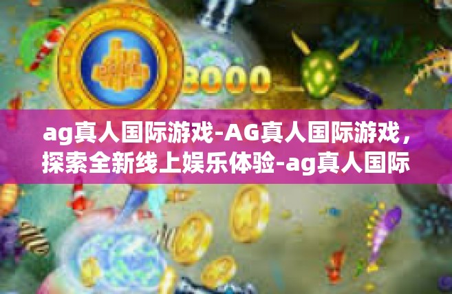 ag真人国际游戏-AG真人国际游戏，探索全新线上娱乐体验-ag真人国际游戏