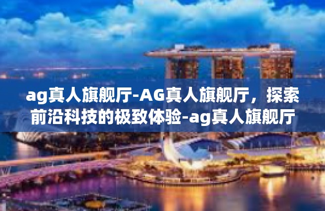 ag真人旗舰厅-AG真人旗舰厅，探索前沿科技的极致体验-ag真人旗舰厅