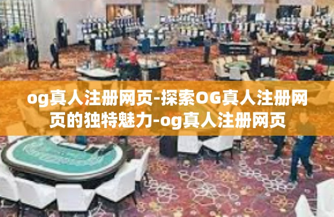 og真人注册网页-探索OG真人注册网页的独特魅力-og真人注册网页
