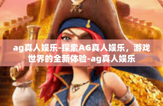 ag真人娱乐-探索AG真人娱乐，游戏世界的全新体验-ag真人娱乐