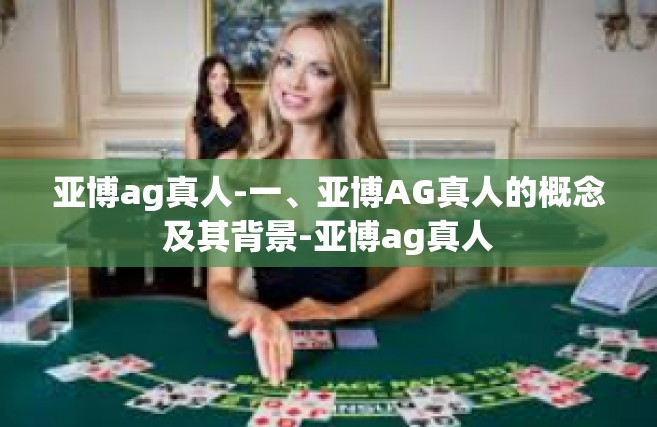 亚博ag真人-一、亚博AG真人的概念及其背景-亚博ag真人