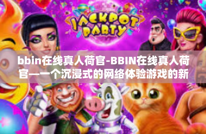 bbin在线真人荷官-BBIN在线真人荷官—一个沉浸式的网络体验游戏的新趋势-bbin在线真人荷官