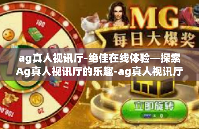 ag真人视讯厅-绝佳在线体验—探索Ag真人视讯厅的乐趣-ag真人视讯厅