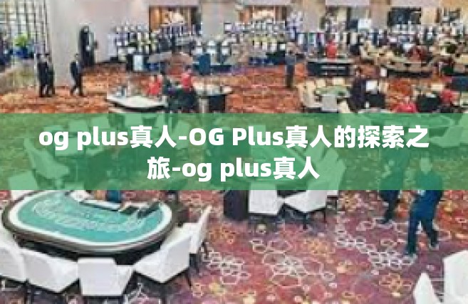 og plus真人-OG Plus真人的探索之旅-og plus真人
