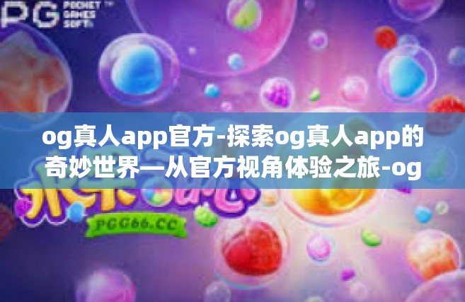 og真人app官方-探索og真人app的奇妙世界—从官方视角体验之旅-og真人app官方