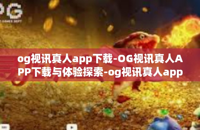 og视讯真人app下载-OG视讯真人APP下载与体验探索-og视讯真人app下载