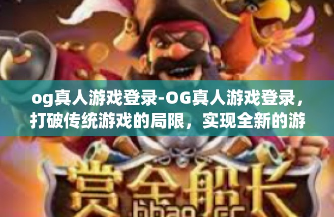 og真人游戏登录-OG真人游戏登录，打破传统游戏的局限，实现全新的游戏感受！og真人游戏登录