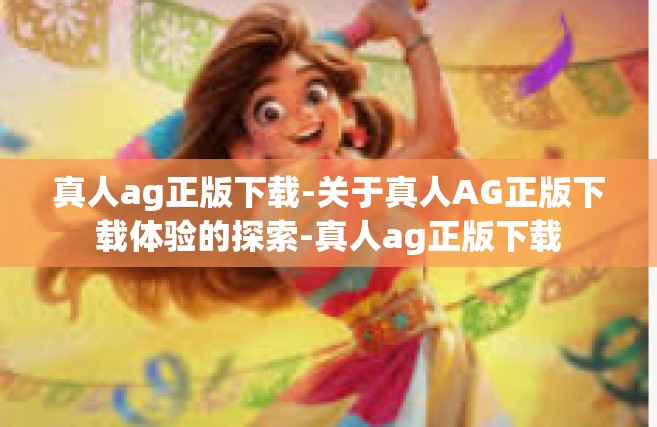 真人ag正版下载-关于真人AG正版下载体验的探索-真人ag正版下载