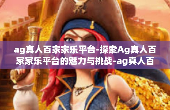 ag真人百家家乐平台-探索Ag真人百家家乐平台的魅力与挑战-ag真人百家家乐平台