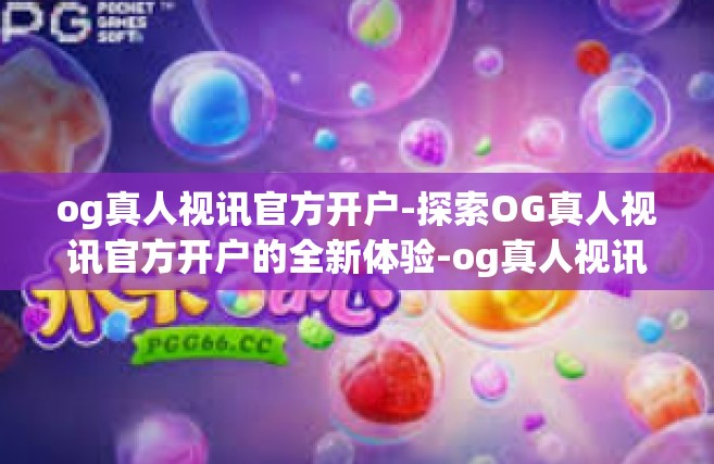 og真人视讯官方开户-探索OG真人视讯官方开户的全新体验-og真人视讯官方开户
