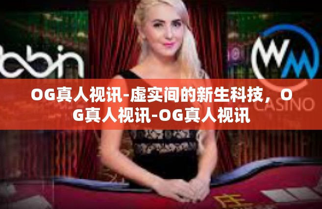 OG真人视讯-虚实间的新生科技，OG真人视讯-OG真人视讯