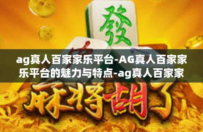 ag真人百家家乐平台-AG真人百家家乐平台的魅力与特点-ag真人百家家乐平台