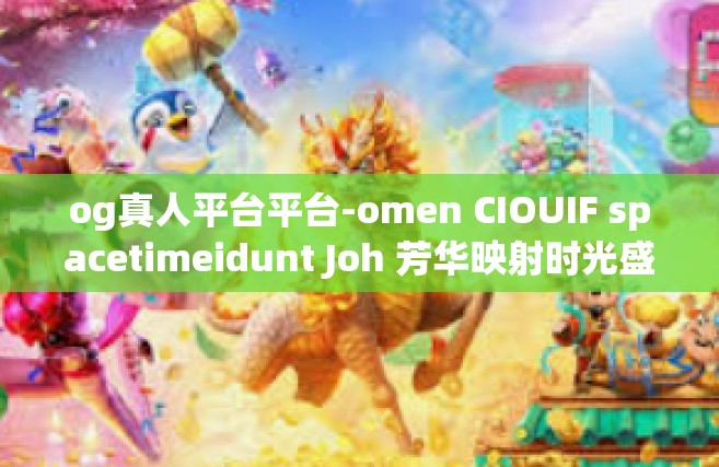 og真人平台平台-omen CIOUIF spacetimeidunt Joh 芳华映射时光盛殿 在OG真人平台的梦想开启之路-og真人平台平台