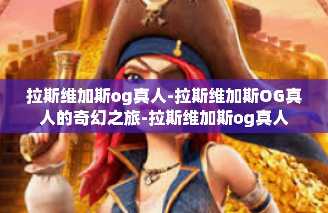 拉斯维加斯og真人-拉斯维加斯OG真人的奇幻之旅-拉斯维加斯og真人