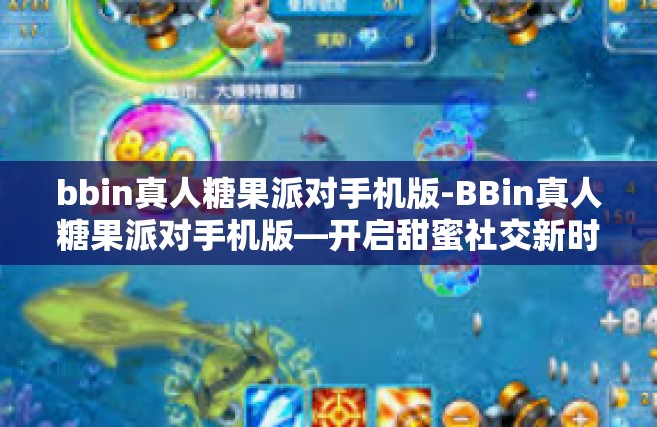 bbin真人糖果派对手机版-BBin真人糖果派对手机版—开启甜蜜社交新时代-bbin真人糖果派对手机版