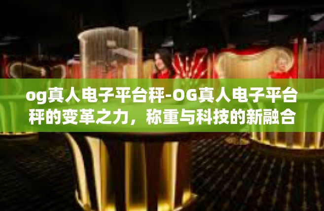 og真人电子平台秤-OG真人电子平台秤的变革之力，称重与科技的新融合-og真人电子平台秤