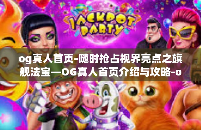 og真人首页-随时抢占视界亮点之旗舰法宝—OG真人首页介绍与攻略-og真人首页