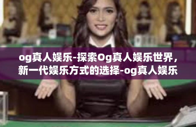 og真人娱乐-探索Og真人娱乐世界，新一代娱乐方式的选择-og真人娱乐