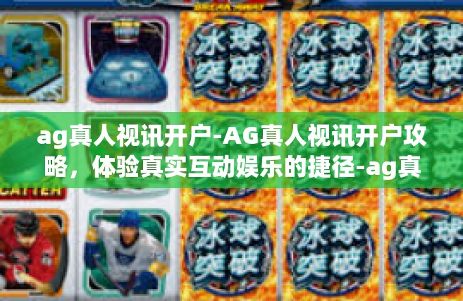 ag真人视讯开户-AG真人视讯开户攻略，体验真实互动娱乐的捷径-ag真人视讯开户