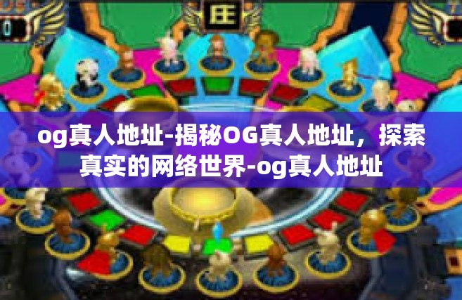 og真人地址-揭秘OG真人地址，探索真实的网络世界-og真人地址