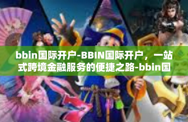 bbin国际开户-BBIN国际开户，一站式跨境金融服务的便捷之路-bbin国际开户