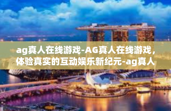 ag真人在线游戏-AG真人在线游戏，体验真实的互动娱乐新纪元-ag真人在线游戏