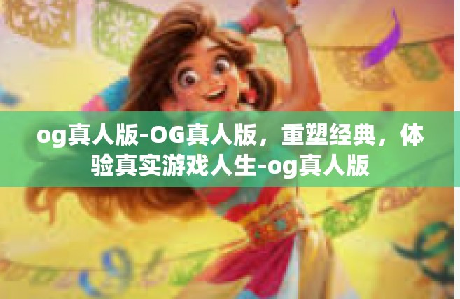 og真人版-OG真人版，重塑经典，体验真实游戏人生-og真人版